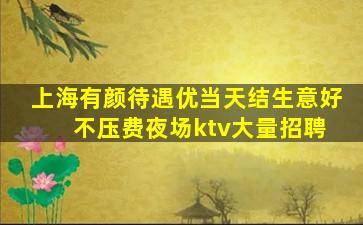 上海有颜待遇优当天结生意好 不压费夜场ktv大量招聘